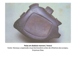 Peixe em diabásio marrom / Imaruí
Fonte: Herança a expressão visual do brasileiro antes da influência do europeu.
Empresas Dow.
 