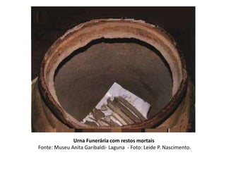 Urna Funerária com restos mortais
Fonte: Museu Anita Garibaldi- Laguna - Foto: Leide P. Nascimento.
 