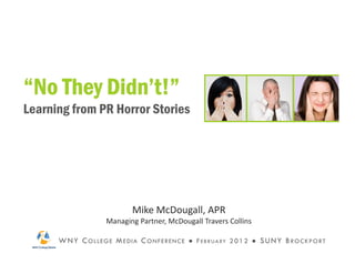 “No They Didn’t!”
Learning from PR Horror Stories




                                  Mike McDougall, APR
                        Managing Partner, McDougall Travers Collins

      W N Y C O L L E G E M E D I A C O N F E R E N C E ● F E B R U A RY 2 0 1 2 ● S U N Y B R O C K P O R T
 
