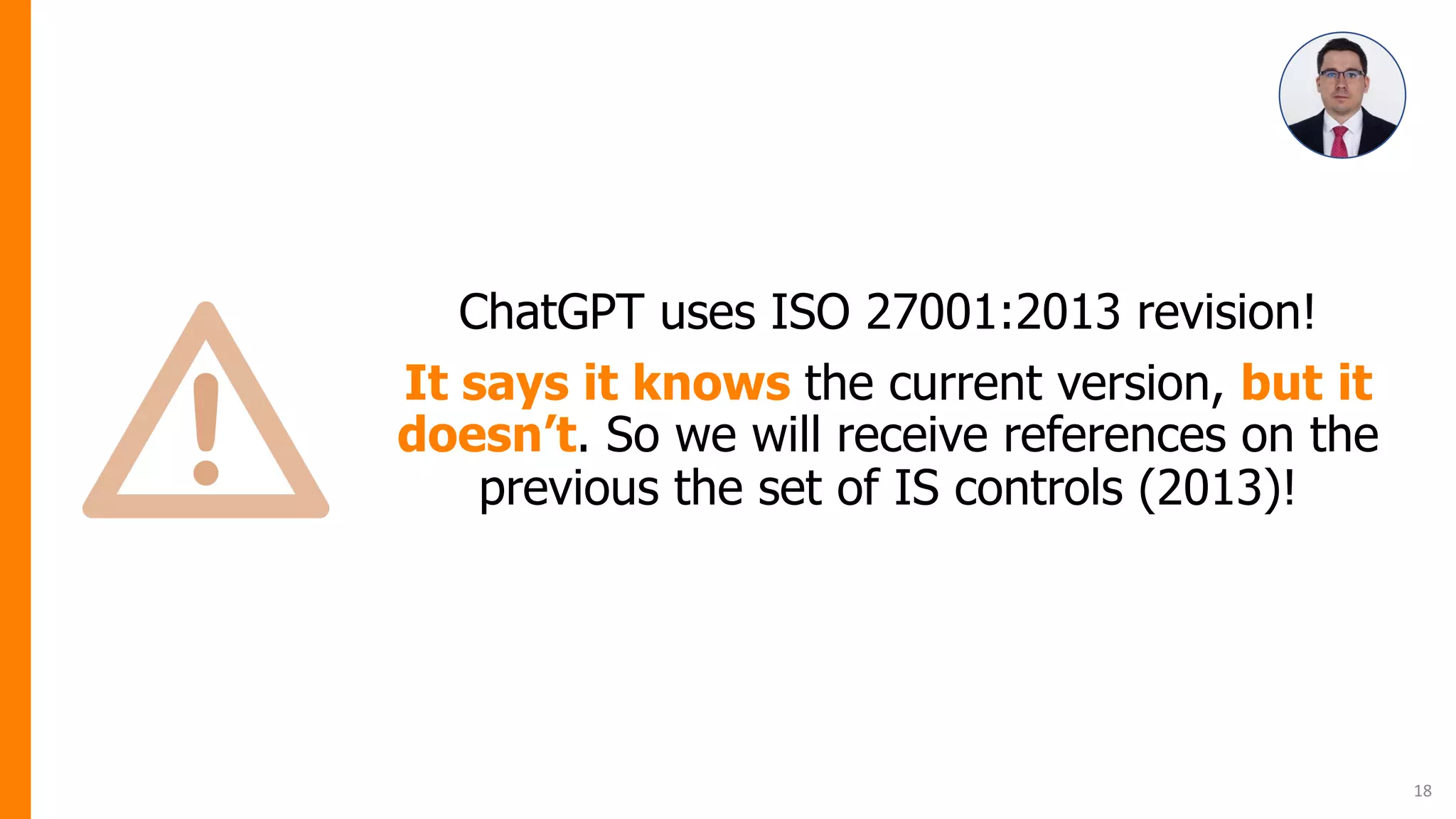 ChatGPT uses ISO 27001:2013 revision!
It says it knows the current version, but it
doesn’t. So we will receive references on the
previous the set of IS controls (2013)!
18
 
