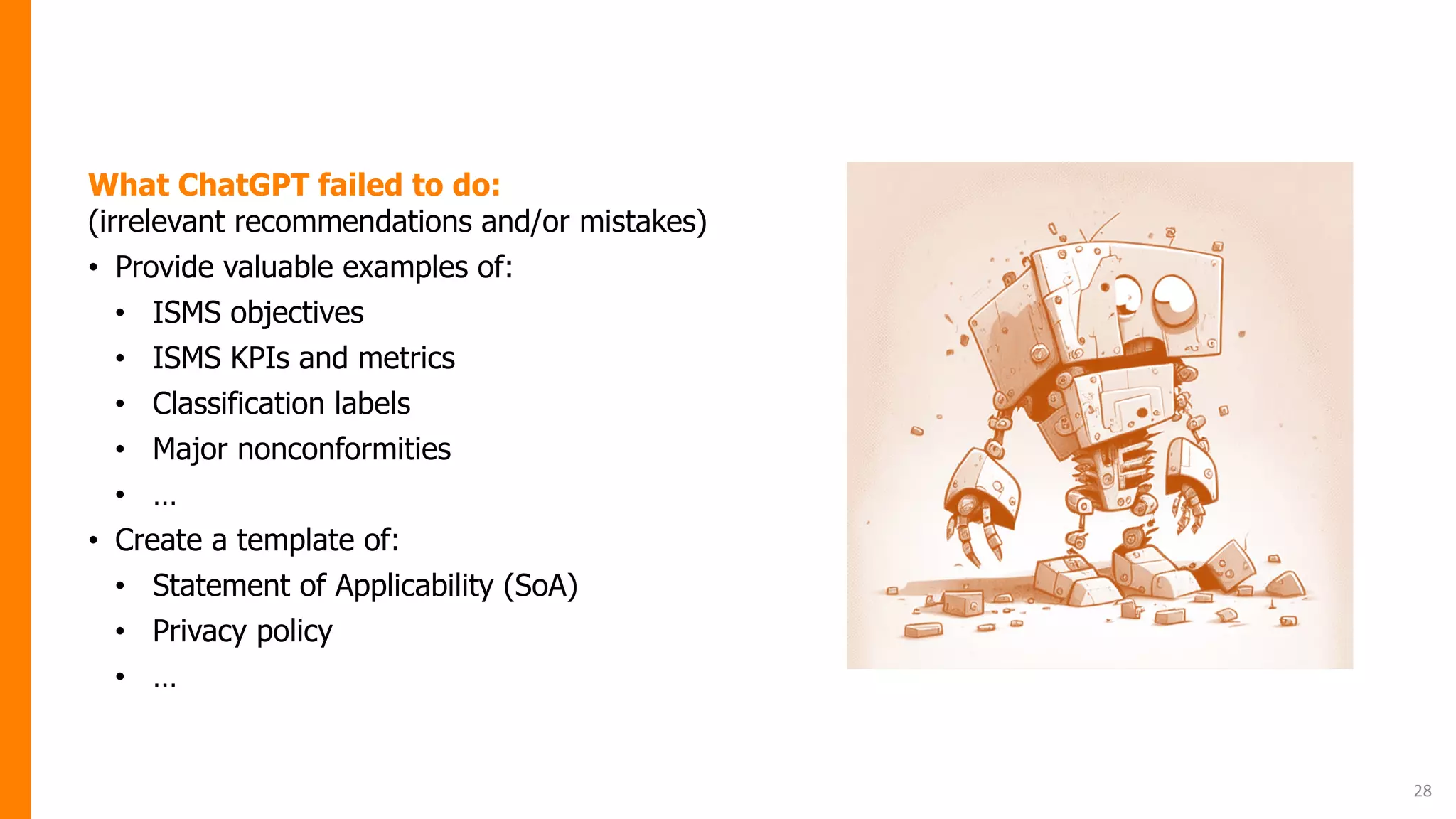 28
What ChatGPT failed to do:
(irrelevant recommendations and/or mistakes)
• Provide valuable examples of:
• ISMS objectives
• ISMS KPIs and metrics
• Classification labels
• Major nonconformities
• …
• Create a template of:
• Statement of Applicability (SoA)
• Privacy policy
• …
 