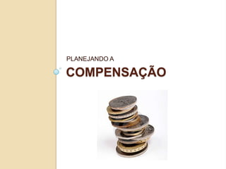 PLANEJANDO A

COMPENSAÇÃO
 