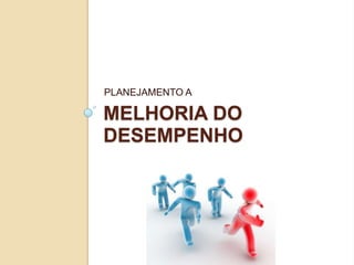 PLANEJAMENTO A

MELHORIA DO
DESEMPENHO
 
