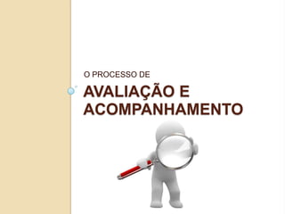 O PROCESSO DE

AVALIAÇÃO E
ACOMPANHAMENTO
 