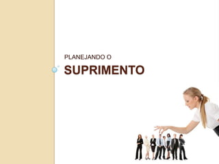 PLANEJANDO O

SUPRIMENTO
 