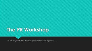 The PR Workshop
Do lots to your Public Relations/Reputation Management…..
 