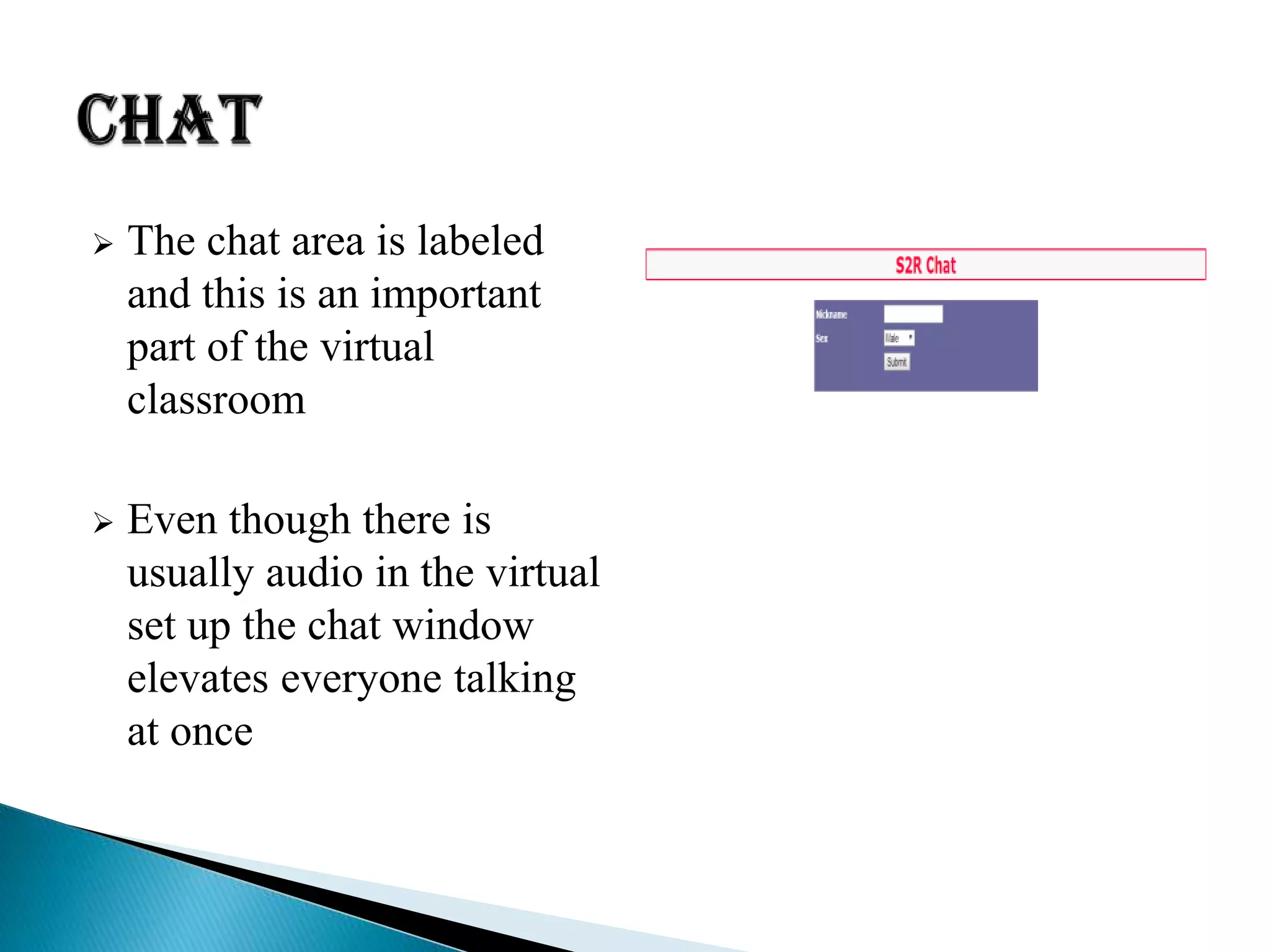  The chat area is labeled
and this is an important
part of the virtual
classroom
 Even though there is
usually audio in the virtual
set up the chat window
elevates everyone talking
at once
 