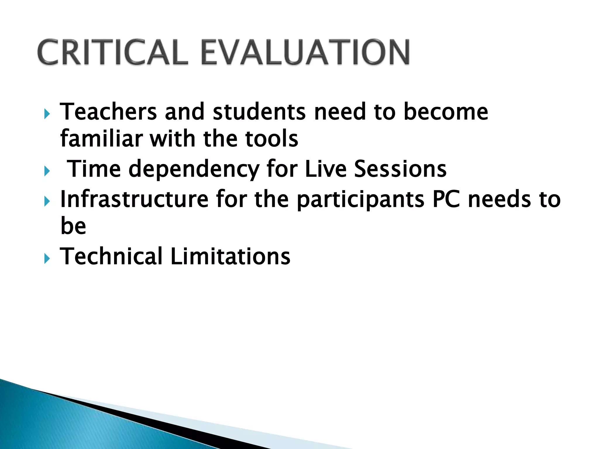  Teachers and students need to become
familiar with the tools
 Time dependency for Live Sessions
 Infrastructure for the participants PC needs to
be
 Technical Limitations
 