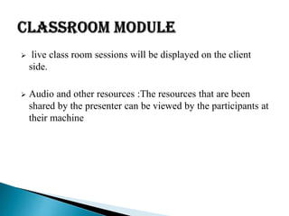  live class room sessions will be displayed on the client
side.
 Audio and other resources :The resources that are been
shared by the presenter can be viewed by the participants at
their machine
 