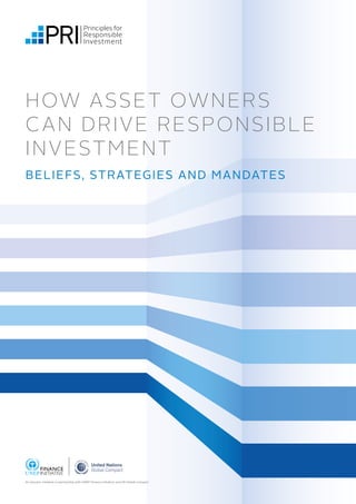 HOW ASSET OWNERS
CAN DRIVE RESPONSIBLE
INVESTMENT
BELIEFS, STRATEGIES AND MANDATES
An investor initiative in partnership with UNEP Finance Initiative and UN Global Compact
 