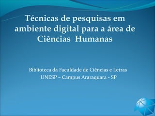 Técnicas de pesquisas em
ambiente digital para a área de
     Ciências Humanas


   Biblioteca da Faculdade de Ciências e Letras
        UNESP – Campus Araraquara - SP
 