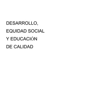 DESARROLLO,
EQUIDAD SOCIAL
Y EDUCACIÓN
DE CALIDAD
 