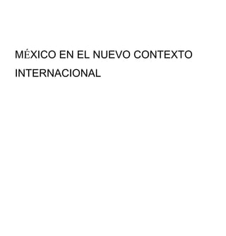 MÉXICO EN EL NUEVO CONTEXTO
INTERNACIONAL
 