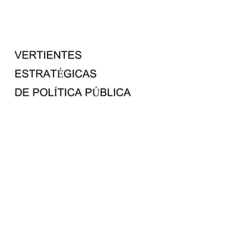 VERTIENTES
ESTRATÉGICAS
DE POLÍTICA PÚBLICA
 