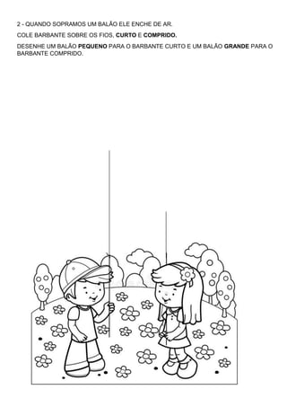 2 - QUANDO SOPRAMOS UM BALÃO ELE ENCHE DE AR.
COLE BARBANTE SOBRE OS FIOS, CURTO E COMPRIDO.
DESENHE UM BALÃO PEQUENO PARA O BARBANTE CURTO E UM BALÃO GRANDE PARA O
BARBANTE COMPRIDO.
 