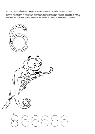 11 - O CAMALEÃO SE ALIMENTA DE INSETOS E TAMBÉM DE VEGETAIS.
PINTE, RECORTE E COLE OS INSETOS QUE ESTÃO NO FIM DA APOSTILA PARA
REPRESENTAR A QUANTIDADE DE BICHINHOS QUE O CAMALEÃO COMEU.
 