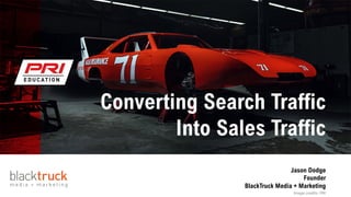 Jason Dodge
Founder
BlackTruck Media + Marketing
Converting Search Traffic
Into Sales Traffic
Image credits: PRI
 