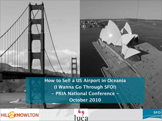 How to Sell a US Airport in Oceania
(I Wanna Go Through SFO!)
- PRIA National Conference -
October 2010
 