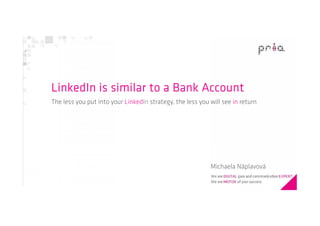 LinkedIn is similar to a Bank Account
The less you put into your LinkedIn strategy, the less you will see in return

Michaela Náplavová

 
