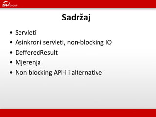 •Servleti 
•Asinkroni servleti, non-blocking IO 
•DefferedResult 
•Mjerenja 
•Non blocking API-i i alternative 
Sadržaj  