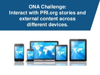 ONA Challenge:
Interact with PRI.org stories and
external content across
different devices.
 