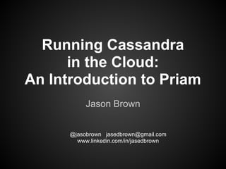 Running Cassandra
      in the Cloud:
An Introduction to Priam
           Jason Brown


      @jasobrown jasedbrown@gmail.com
        www.linkedin.com/in/jasedbrown
 