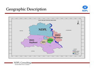 Geographic Description




                                           NDPL
                                                         BSES
                                                         Yamuna
                                BSES              NDMC
                                Rajdhani    MES




    NDPL Consulting
    North Delhi Power Limited
 