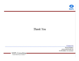 Thank You




                                                        Contact Us
                                                     Priank Mathur
                                             priank.mathur@ndpl.com
                                        +91 9971392909, +91 11 66112413

NDPL Consulting
North Delhi Power Limited
 