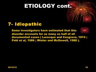 ETIOLOGY cont.


7- Idiopathic
   Some investigators have estimated that this
   disorder accounts for as many as half of all
   documented cases ( Larocque and Cosgrove, 1974 ;
   Pohl et al, 1986 ; Winter and McDowell, 1988 ).




04/10/12                                         15
 