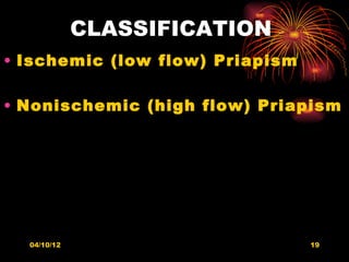 CLASSIFICATION
• Ischemic (low flow) Priapism

• Nonischemic (high flow) Priapism




  04/10/12                       19
 