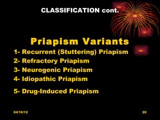 CLASSIFICATION cont.




           Priapism Variants
1-   Recurrent (Stuttering) Priapism
2-   Refractory Priapism
3-   Neurogenic Priapism
4-   Idiopathic Priapism
5- Drug-Induced Priapism


04/10/12                               20
 