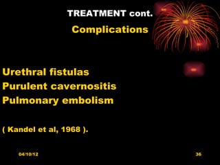 TREATMENT cont.
                  Complications



Urethral fistulas
Purulent cavernositis
Pulmonary embolism

( Kandel et al, 1968 ).


    04/10/12                       36
 