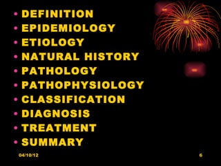 •    DEFINITION   
•    EPIDEMIOLOGY   
•    ETIOLOGY   
•    NATURAL HISTORY   
•    PATHOLOGY   
•    PATHOPHYSIOLOGY   
•    CLASSIFICATION   
•    DIAGNOSIS   
•    TREATMENT   
•    SUMMARY
    04/10/12              6
 