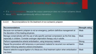 Management Non-ischaemic (high-flow or arterial) priapism
• IT is not an emergency because the corpus cavernosum does not contain ischaemic blood.
• About 62% resolve spontenouslly without intervention
 