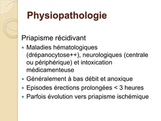 PhysiopathologiePriapisme récidivantMaladies hématologiques (drépanocytose++), neurologiques (centrale ou périphérique) et intoxication médicamenteuseGénéralement à bas débit et anoxiqueEpisodes érections prolongées < 3 heuresParfois évolution vers priapisme ischémique