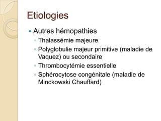 EtiologiesAutres hémopathiesThalassémie majeurePolyglobulie majeur primitive (maladie de Vaquez) ou secondaireThrombocytémie essentielleSphérocytose congénitale (maladie de Minckowski Chauffard)
