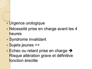 Urgence urologiqueNécessité prise en charge avant les 4 heuresSyndrome invalidantSujets jeunes ++Echec ou retard prise en charge  Risque altération grave et définitive fonction érectile