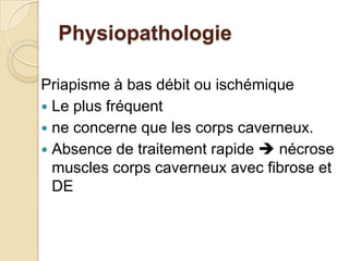 PhysiopathologiePriapisme à bas débit ou ischémiqueLe plus fréquent ne concerne que les corps caverneux. Absence de traitement rapide  nécrose muscles corps caverneux avec fibrose et DE