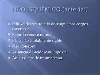 Influxo descontrolado de sangue nos corpos cavernosos Retorno venoso normal Pênis não é totalmente rígido Não doloroso Ausência de acidose ou hipóxia  Antecedente de traumatismo  