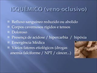 Refluxo sanguíneo reduzido ou abolido Corpos cavernosos rígidos e tensos Doloroso Presença de acidose / hipercarbia  /  hipóxia Emergência Médica Vários fatores etiológicos (drogas  anemia falciforme / NPT / câncer...) 