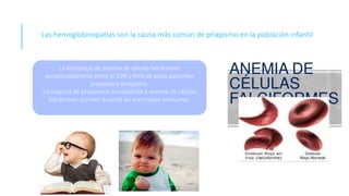 Las hemoglobinopatías son la causa más común de priapismo en la población infantil
La incidencia de anemia de células falciformes
aproximadamente entre el 10% y 89% de estos pacientes
presentará priapismo.
La mayoría de priapismos secundarios a anemia de células
falciformes ocurren durante las erecciones nocturnas.
 