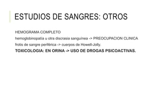 ESTUDIOS DE SANGRES: OTROS
HEMOGRAMA COMPLETO
hemoglobinopatía u otra discrasia sanguínea -> PREOCUPACION CLINICA
frotis de sangre periférica -> cuerpos de Howell-Jolly.
TOXICOLOGIA: EN ORINA -> USO DE DROGAS PSICOACTIVAS.
 