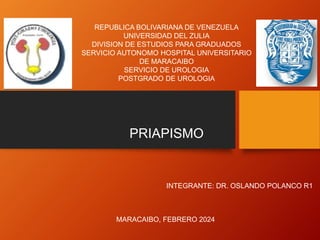 PRIAPISMO
INTEGRANTE: DR. OSLANDO POLANCO R1
MARACAIBO, FEBRERO 2024
REPUBLICA BOLIVARIANA DE VENEZUELA
UNIVERSIDAD DEL ZULIA
DIVISION DE ESTUDIOS PARA GRADUADOS
SERVICIO AUTONOMO HOSPITAL UNIVERSITARIO
DE MARACAIBO
SERVICIO DE UROLOGIA
POSTGRADO DE UROLOGIA
 