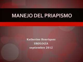 MANEJO DEL PRIAPISMO 
Katherine Henríquez 
UROLOGÍA 
septiembre 2012 
 