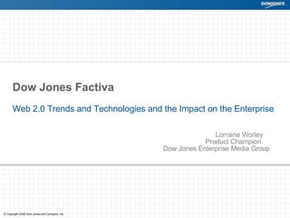 Dow Jones Factiva  Web 2.0 Trends and Technologies and the Impact on the Enterprise Lorraine Worley   Product Champion   Dow Jones Enterprise Media Group 