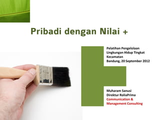 Pribadi dengan Nilai +
                 Pelatihan Pengelolaan
                 Lingkungan Hidup Tingkat
                 Kecamatan
                 Bandung, 20 September 2012




                 Muharam Sanusi
                 Direktur RoliaPrima
                 Communication &
                 Management Consulting
 