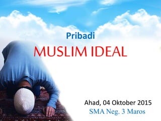 Pribadi
MUSLIM IDEAL
Ahad, 04 Oktober 2015
SMA Neg. 3 Maros
 