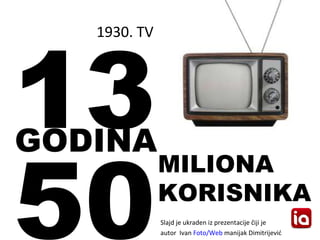1930. TV 13 50 GODINA MILIONA KORISNIKA <ul><li>Slajd  je  ukraden iz prezentacije  č iji je </li></ul><ul><li>autor  Ivan...