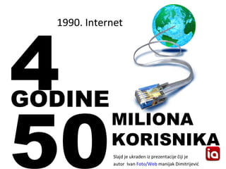 1990. Internet 4 50 GODINE MILIONA KORISNIKA <ul><li>Slajd  je  ukraden iz prezentacije  č iji je </li></ul><ul><li>autor ...