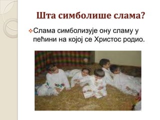 Шта симболише слама?
Слама симболизује ону сламу у
пећини на којој се Христос родио.
 